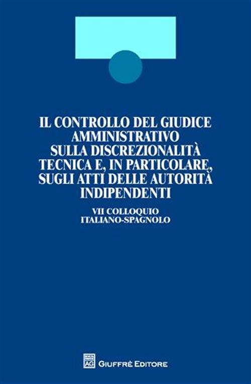 Il controllo del giudice amministrativo sulla discrezionalità tecnica e, in particolare, sugli atti delle autorità indipendenti. 7° Colloquio italiano-spagnolo. Ediz. bilingue Il controllo del giudice amministrativo sulla discrezionalità tecnica e, in particolare, sugli atti delle autorità indipendenti. 7° Colloquio italiano-spagnolo. Ediz. bilingue