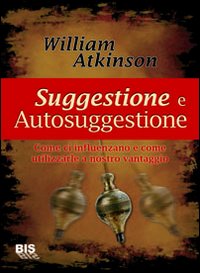 Suggestione e Autosuggestione. Come ci Influenzano e Come Utilizzarle a Nostro Vantaggio Suggestione e Autosuggestione. Come ci Influenzano e Come Utilizzarle a Nostro Vantaggio