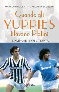 quando gli yuppies tifavano Platini. I rampanti anni Ottanta quando gli yuppies tifavano Platini. I rampanti anni Ottanta