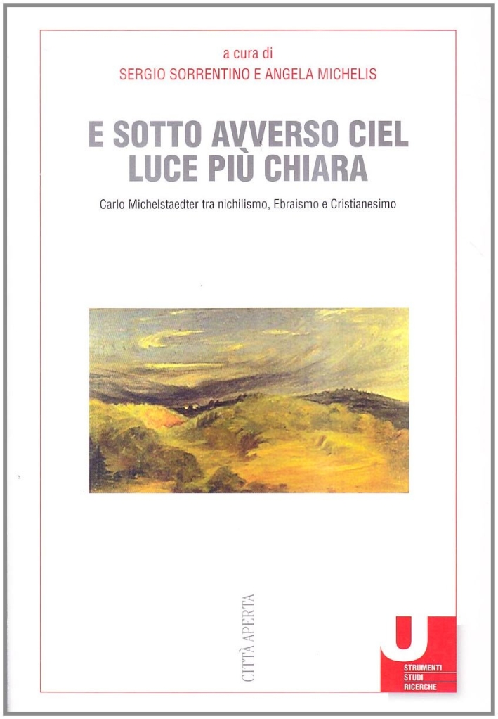 E sotto avverso ciel luce più chiara. Carlo Michelstaedter tra nichilismo, ebraismo e cristianesimo E sotto avverso ciel luce più chiara. Carlo Michelstaedter tra nichilismo, ebraismo e cristianesimo