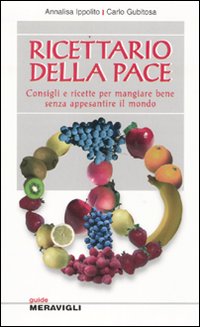 Ricettario della pace. Consigli e ricette per mangiare bene senza appesantire il mondo Ricettario della pace. Consigli e ricette per mangiare bene senza appesantire il mondo