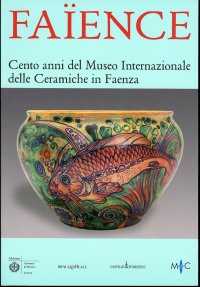 Faience. Cento anni del Museo Internazionale delle Ceramiche in Faenza