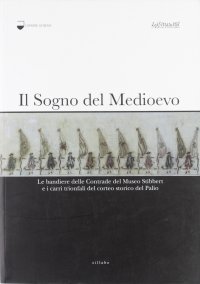 Il Sogno del Medioevo. Le Bandiere delle Contrade del Museo Stibbert e i Carri Trionfali del Corteo Storico del Palio