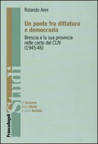 Un Ponte fra Dittatura e Democrazia. Brescia e la Sua Provincia nelle Carte del CLN (1945-1946) Un Ponte fra Dittatura e Democrazia. Brescia e la Sua Provincia nelle Carte del CLN (1945-1946)