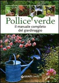 Pollice verde. Il manuale completo del giardinaggio. Pollice verde. Il manuale completo del giardinaggio.