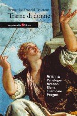 Trame di donne. Arianna, Penelope, Aracne, Elena, Filomela e Progne
