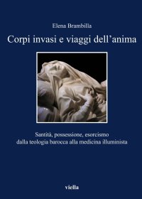 Corpi invasi e viaggi dell'anima. Santità, possessione, esorcismo dalla teologia barocca alla medicina illuminista