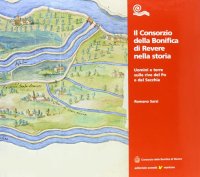Il Consorzio della bonifica di Revere nella storia. Uomini e terre sulle rive del Po e del Secchia
