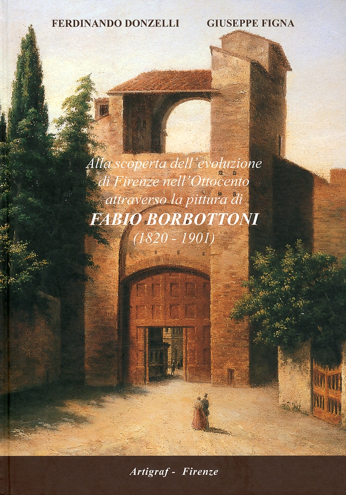 Alla scoperta dell'evoluzione di Firenze nell'Ottocento attraverso la pittura di Fabio Borbottoni. (1820-1901). Con nuove ricerche intorno a Firenze Capitale d'Italia Alla scoperta dell'evoluzione di Firenze nell'Ottocento attraverso la pittura di Fabio Borbottoni. (1820-1901). Con nuove ricerche intorno a Firenze Capitale d'Italia