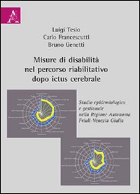 Misure di disabilità nel percorso riabilitativo dopo ictus cerebrale. Studio gestionale ed epidemiologico nella regione autonoma Friuli-Venezia Giulia Misure di disabilità nel percorso riabilitativo dopo ictus cerebrale. Studio gestionale ed epidemiologico nella regione autonoma Friuli-Venezia Giulia
