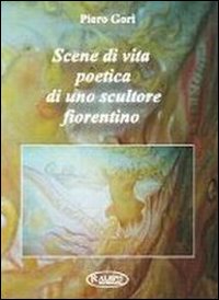 Scene di vita poetica di uno scultore fiorentino Scene di vita poetica di uno scultore fiorentino