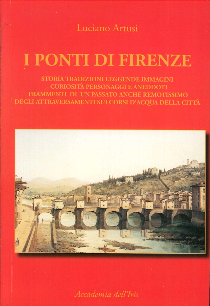 I Ponti di Firenze. Storia Tradizioni Leggende Immagini Curiosità Personaggi e Aneddoti. Frammenti di un Passato Anche Remotissimo degli Attraversamenti sui Corsi d'Acqua della Città I Ponti di Firenze. Storia Tradizioni Leggende Immagini Curiosità Personaggi e Aneddoti. Frammenti di un Passato Anche Remotissimo degli Attraversamenti sui Corsi d'Acqua della Città