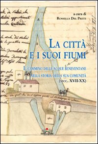 La città e i suoi fiumi. Il cammino delle acque beneventane nella storia della sua comunità (secc. XVII-XX) La città e i suoi fiumi. Il cammino delle acque beneventane nella storia della sua comunità (secc. XVII-XX)