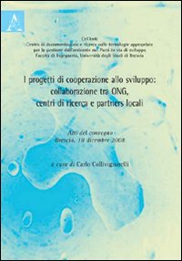 I progetti di cooperazione allo sviluppo. Collaborazione tra ONG, centri di ricerca e partners locali. Atti del Convegno (Brescia, 18 dicembre 2008) I progetti di cooperazione allo sviluppo. Collaborazione tra ONG, centri di ricerca e partners locali. Atti del Convegno (Brescia, 18 dicembre 2008)