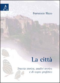 La città. Traccia storica, analisi teorica e di-segno profetico La città. Traccia storica, analisi teorica e di-segno profetico