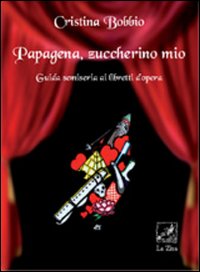 Papagena, zuccherino mio. Guida semiseria ai libretti d'opera Papagena, zuccherino mio. Guida semiseria ai libretti d'opera