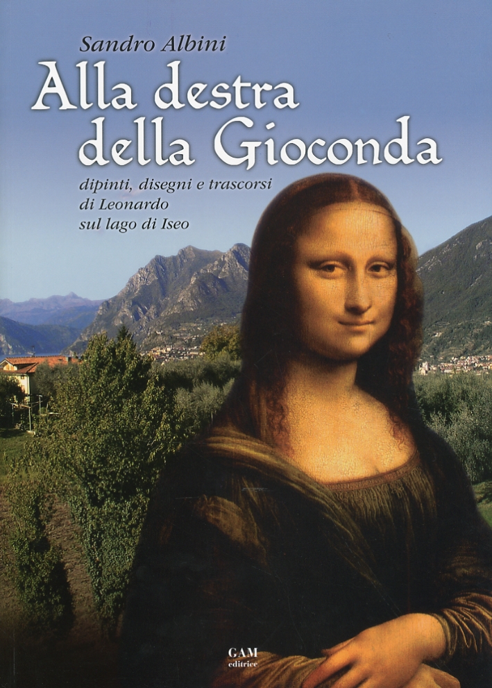 Alla destra della Gioconda. Dipinti, disegni e trascorsi di Leonardo sul Lago d'Iseo Alla destra della Gioconda. Dipinti, disegni e trascorsi di Leonardo sul Lago d'Iseo