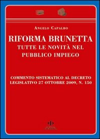 Riforma Brunetta. Tutte le Novità nel Pubblico Impiego. Commento Sistematico al Decreto Legislativo 27 Ottobre 2009, n. 150 Riforma Brunetta. Tutte le Novità nel Pubblico Impiego. Commento Sistematico al Decreto Legislativo 27 Ottobre 2009, n. 150