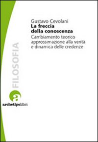 La freccia della conoscenza. Cambiamento teorico, approssimazione alla verità e dinamica delle credenze La freccia della conoscenza. Cambiamento teorico, approssimazione alla verità e dinamica delle credenze