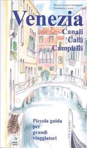 Venezia. Canali, Calli, Campielli, Piccola Guida per Grandi Viaggiatori Venezia. Canali, Calli, Campielli, Piccola Guida per Grandi Viaggiatori