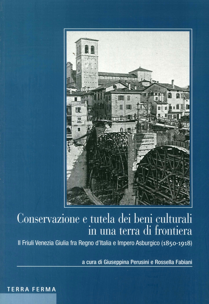 Conservazione e tutela dei beni culturali in una terra di frontiera. Il Friuli Venezia Giulia fra Regno d'Italia e Impero Asburgico (1850-1918) Conservazione e tutela dei beni culturali in una terra di frontiera. Il Friuli Venezia Giulia fra Regno d'Italia e Impero Asburgico (1850-1918)