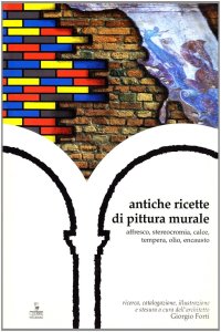 Antiche ricette di pittura murale. Affresco, stereocromia, calce, tempera, olio, encausto
