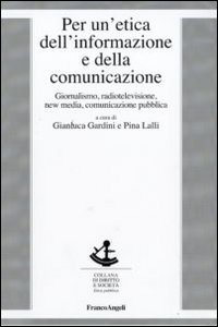 Per un'etica dell'informazione e della comunicazione. Giornalismo, radiotelevisione, new media, comunicazione pubblica Per un'etica dell'informazione e della comunicazione. Giornalismo, radiotelevisione, new media, comunicazione pubblica