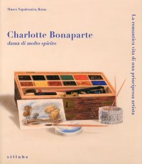 Charlotte Bonaparte Dama di Molto Spirito. La Romantica Vita di una Principessa Artista