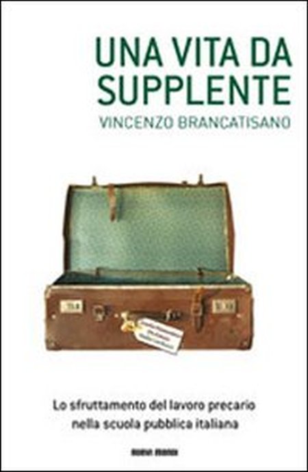 Una vita da supplente. Lo sfruttamento del lavoro precario nella scuola pubblica italiana Una vita da supplente. Lo sfruttamento del lavoro precario nella scuola pubblica italiana