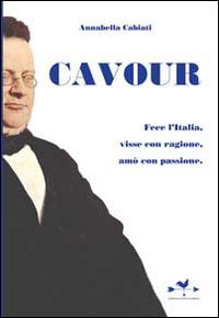 Cavour. Fece l'Italia, visse con ragione, amò con passione Cavour. Fece l'Italia, visse con ragione, amò con passione