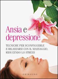 Ansia e depressione. Tecniche per sconfiggerle e rilassarsi con il massaggio, riducendo lo stress Ansia e depressione. Tecniche per sconfiggerle e rilassarsi con il massaggio, riducendo lo stress