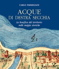 Acque di Destra Secchia. La Bonifica del Territorio nelle Mappe Storiche