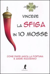 Vincere la Sfiga in 10 Mosse. Come Farsi Amica la Fortuna e Avere Successo