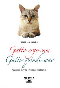 Gatto ergo sum. Gatto quindi sono. Quando la vita è vista al contrario Gatto ergo sum. Gatto quindi sono. Quando la vita è vista al contrario