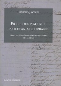 Figlie del Piacere e proletariato urbano. (Siena tra Napoleone e la Restaurazione 1814-1816) Figlie del Piacere e proletariato urbano. (Siena tra Napoleone e la Restaurazione 1814-1816)