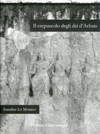 Il Crepuscolo degli dei d'Achaia. Religione e culti in Arcadia, Elide, Laconia e Messenia dalla conquista romana ad Età Flavia