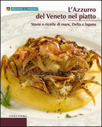 L'Azzurro del Veneto nel Piatto. Storie e Ricette di Laguna, delta e Mare L'Azzurro del Veneto nel Piatto. Storie e Ricette di Laguna, delta e Mare