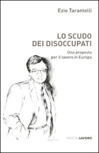 Lo scudo dei disoccupati. Una proposta per il lavoro in Europa Lo scudo dei disoccupati. Una proposta per il lavoro in Europa