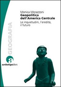 Geopolitica dell'America centrale. Le inquietudini, l'eredità, il futuro Geopolitica dell'America centrale. Le inquietudini, l'eredità, il futuro