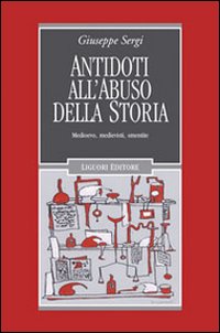 Antidoti all'abuso della storia. Medioevo, medievisti, smentite Antidoti all'abuso della storia. Medioevo, medievisti, smentite