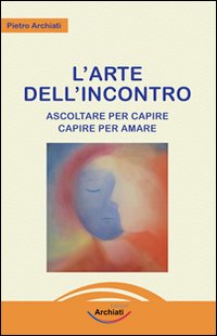 L'arte dell'incontro. Ascoltare per capire, capire per amare L'arte dell'incontro. Ascoltare per capire, capire per amare