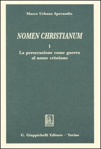 Nomen christianum. Vol. 1: La persecuzione come guerra al nome cristiano Nomen christianum. Vol. 1: La persecuzione come guerra al nome cristiano
