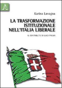 La trasformazione istituzionale nell'Italia liberale. Il contributo di Luigi Palma La trasformazione istituzionale nell'Italia liberale. Il contributo di Luigi Palma