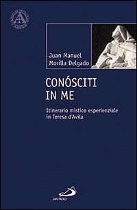 Conósciti in me. Itinerario mistico esperienziale in Teresa d'Avila Conósciti in me. Itinerario mistico esperienziale in Teresa d'Avila