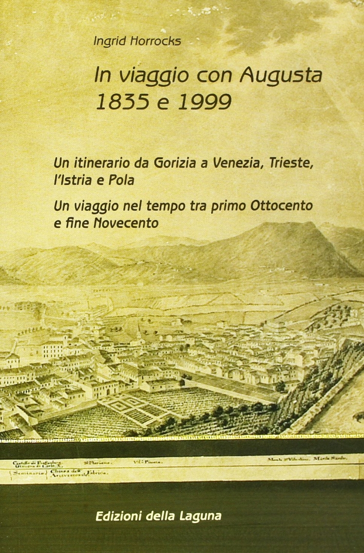 In viaggio con Augusta 1835 e 1999. Un itinerario da Gorizia a Venezia, Trieste, Istria e Pola. Un viaggio nel tempo tra primo Ottocento e fine Novecento In viaggio con Augusta 1835 e 1999. Un itinerario da Gorizia a Venezia, Trieste, Istria e Pola. Un viaggio nel tempo tra primo Ottocento e fine Novecento