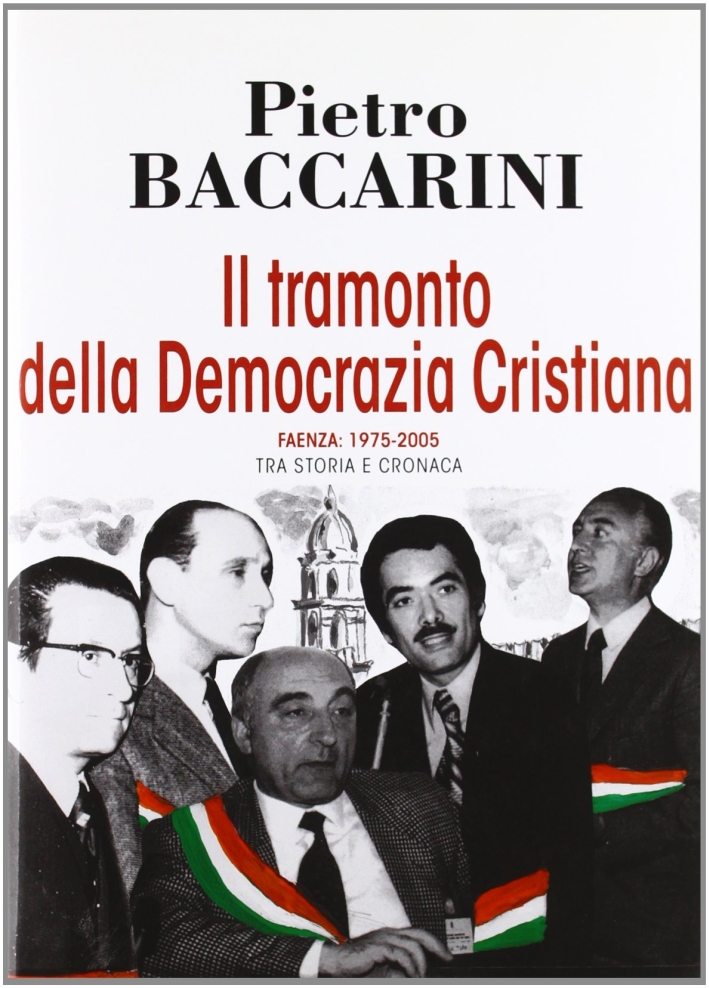Il tramonto della democrazia cristiana. Faenza 1975-2005 tra storia e cronaca Il tramonto della democrazia cristiana. Faenza 1975-2005 tra storia e cronaca