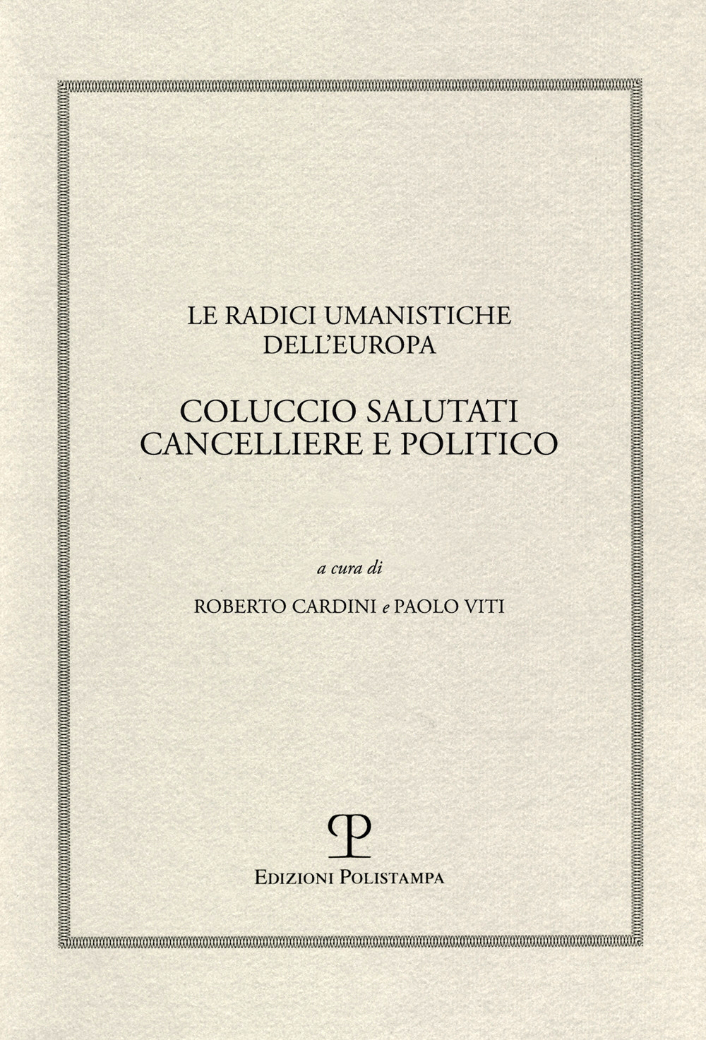 Le radici umanistiche dell'Europa. Coluccio Salutati cancelliere e politico. Atti del Convegno internazionale (Firenze-Prato, 9-12 dicembre 2008) Le radici umanistiche dell'Europa. Coluccio Salutati cancelliere e politico. Atti del Convegno internazionale (Firenze-Prato, 9-12 dicembre 2008)