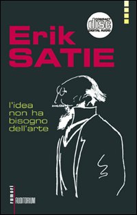 Erik Satie. L'idea non ha bisogno dell'arte. Con CD Audio Erik Satie. L'idea non ha bisogno dell'arte. Con CD Audio