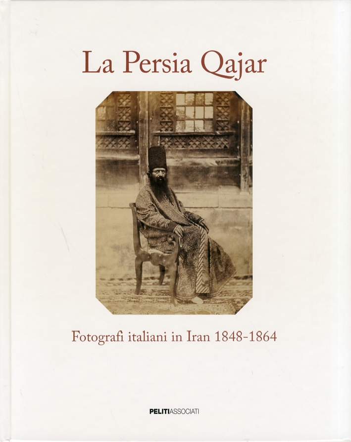 La Persia Qajar. Fotografi italiani in Iran 1848-1864 La Persia Qajar. Fotografi italiani in Iran 1848-1864