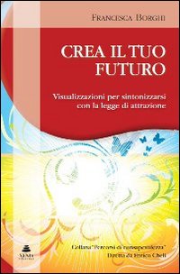 Crea il tuo futuro. Visualizzazioni per sintonizzarsi con la legge di attrazione Crea il tuo futuro. Visualizzazioni per sintonizzarsi con la legge di attrazione